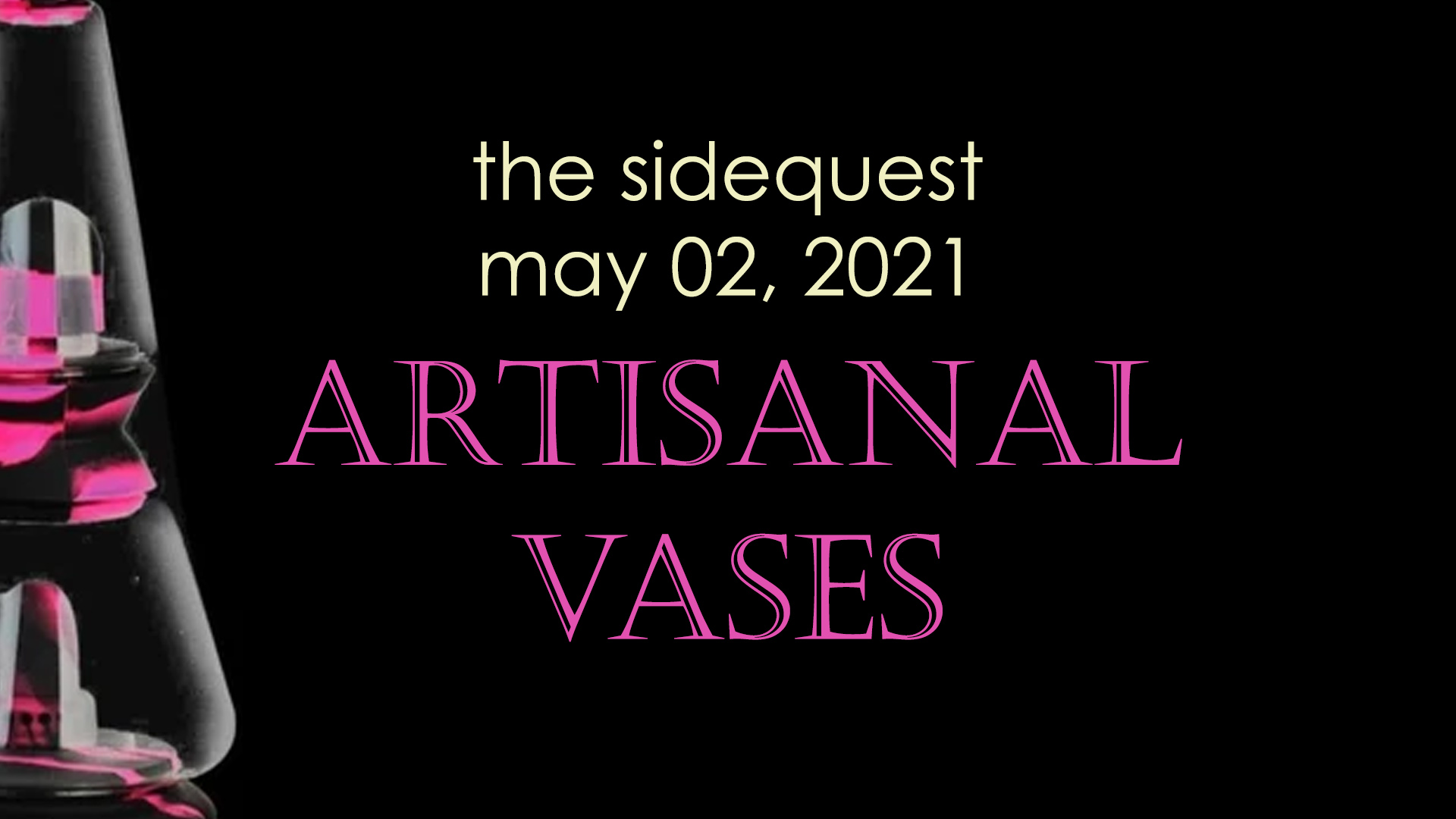 The SideQuest LIVE! May 02, 2021: Artisanal Vases